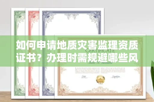 昆明如何申请地质灾害监理资质证书?办理时需规避哪些风险陷阱?