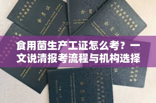 昆明食用菌生产工证怎么考?一文说清报考流程与机构选择