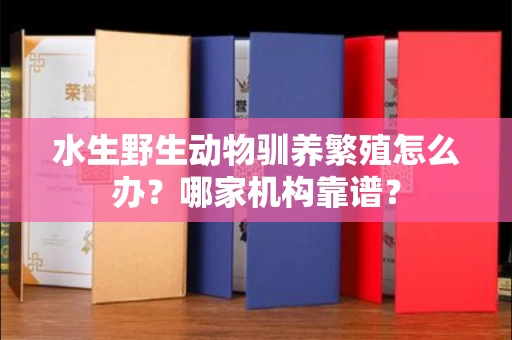 昆明水生野生动物驯养繁殖怎么办?哪家机构靠谱?