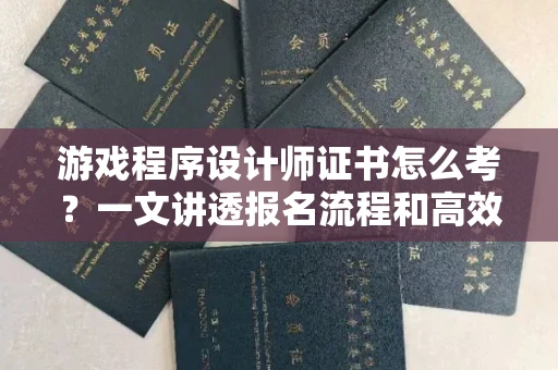 昆明游戏程序设计师证书怎么考?一文讲透报名流程和高效备考技巧