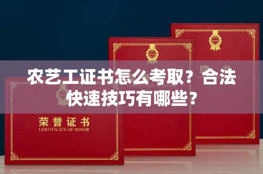 昆明农艺工证书怎么考取?合法快速技巧有哪些?