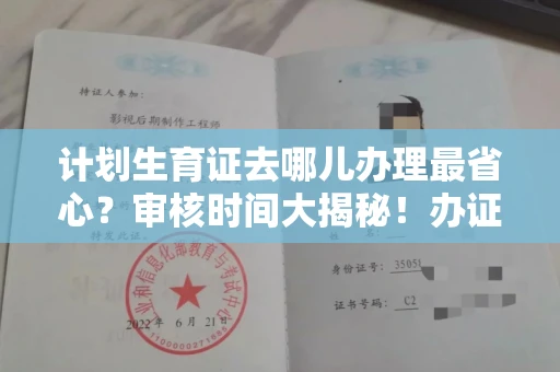 昆明计划生育证去哪儿办理最省心？审核时间大揭秘！办证攻略一看就懂