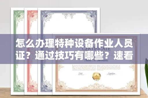 昆明怎么办理特种设备作业人员证?通过技巧有哪些?速看获证攻略