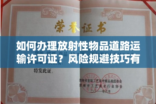 昆明如何办理放射性物品道路运输许可证?风险规避技巧有哪些?