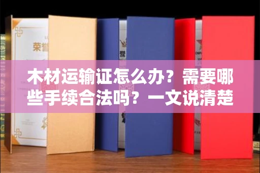 昆明木材运输证怎么办?需要哪些手续合法吗?一文说清楚