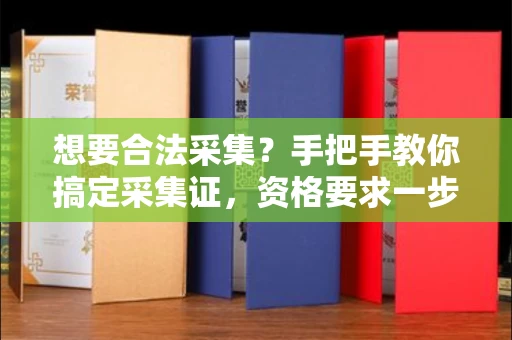 昆明想要合法采集?手把手教你搞定采集证,资格要求一步到位