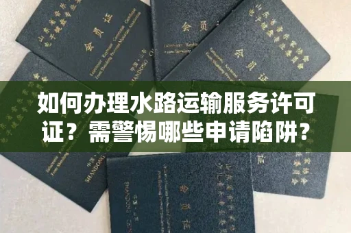 昆明如何办理水路运输服务许可证?需警惕哪些申请陷阱?