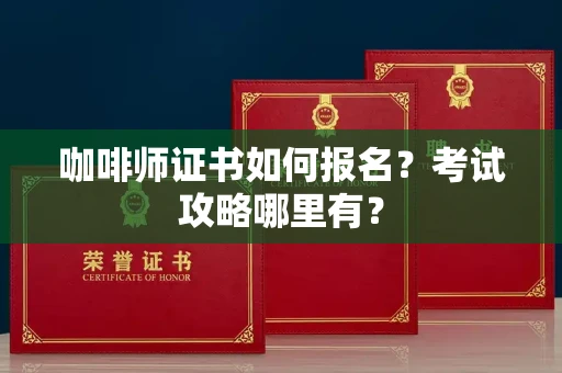 昆明咖啡师证书如何报名?考试攻略哪里有?