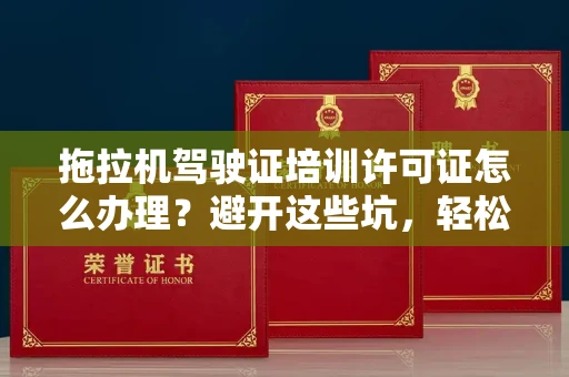 昆明拖拉机驾驶证培训许可证怎么办理?避开这些坑,轻松拿证不踩雷!