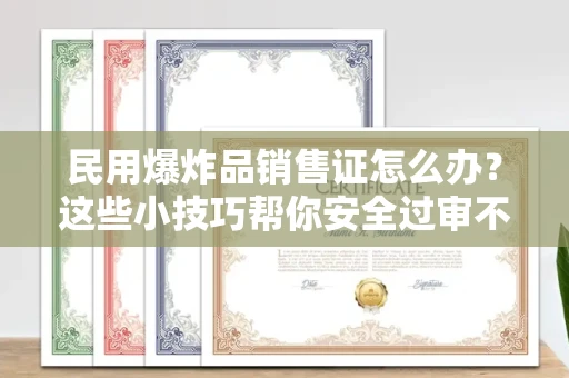 昆明民用爆炸品销售证怎么办?这些小技巧帮你安全过审不踩坑!