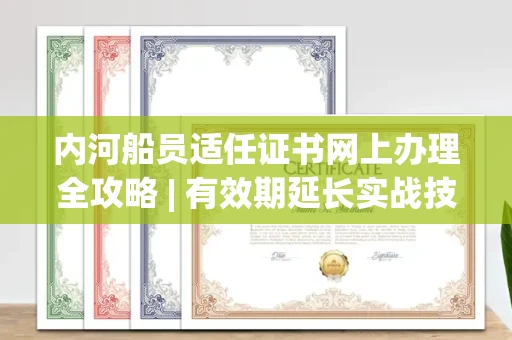 昆明内河船员适任证书网上办理全攻略 | 有效期延长实战技巧