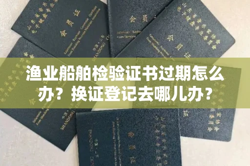 昆明渔业船舶检验证书过期怎么办?换证登记去哪儿办?