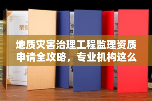 昆明地质灾害治理工程监理资质申请全攻略,专业机构这么选避坑