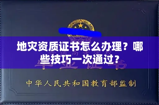 昆明地灾资质证书怎么办理?哪些技巧一次通过?