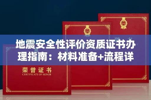 昆明地震安全性评价资质证书办理指南:材料准备+流程详解