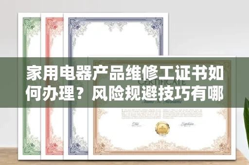 昆明家用电器产品维修工证书如何办理?风险规避技巧有哪些?
