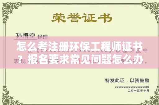昆明怎么考注册环保工程师证书?报名要求常见问题怎么办!