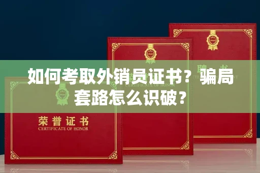 昆明如何考取外销员证书?骗局套路怎么识破?