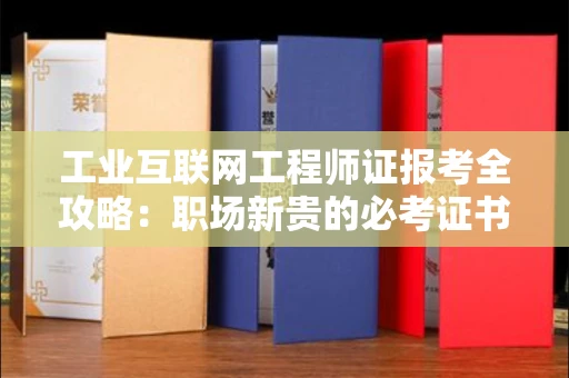 昆明工业互联网工程师证报考全攻略:职场新贵的必考证书