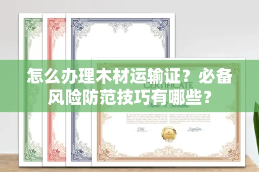 昆明怎么办理木材运输证?必备风险防范技巧有哪些?