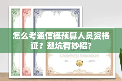 昆明怎么考通信概预算人员资格证?避坑有妙招?