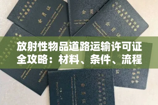 昆明放射性物品道路运输许可证全攻略:材料、条件、流程一步到位