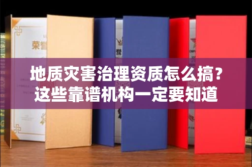 昆明地质灾害治理资质怎么搞?这些靠谱机构一定要知道