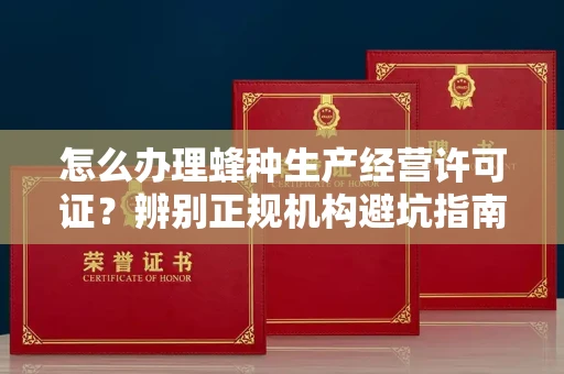 昆明怎么办理蜂种生产经营许可证?辨别正规机构避坑指南
