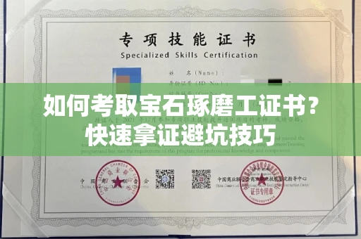 昆明如何考取宝石琢磨工证书?快速拿证避坑技巧