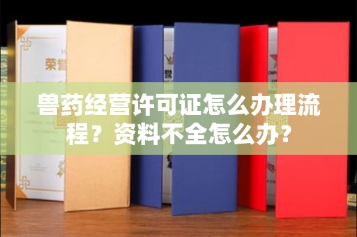 昆明兽药经营许可证怎么办理流程?资料不全怎么办?