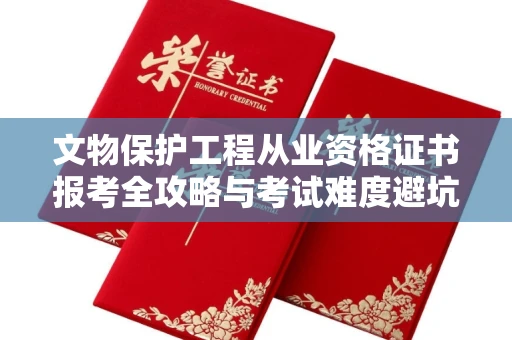 昆明文物保护工程从业资格证书报考全攻略与考试难度避坑指南