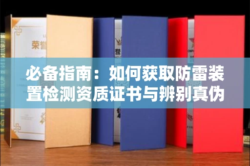 昆明必备指南:如何获取防雷装置检测资质证书与辨别真伪的实用避坑技巧