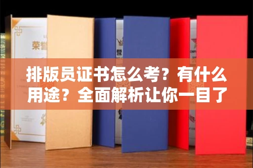 昆明排版员证书怎么考?有什么用途?全面解析让你一目了然