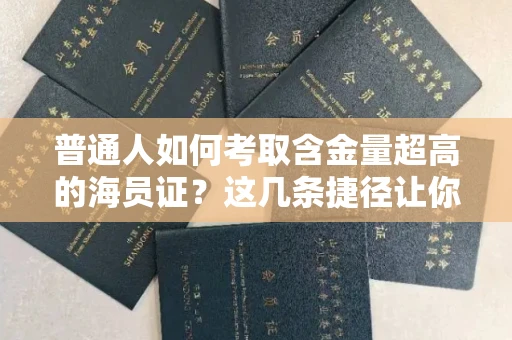 昆明普通人如何考取含金量超高的海员证?这几条捷径让你快速上岸