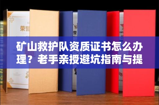 昆明矿山救护队资质证书怎么办理?老手亲授避坑指南与提速妙招