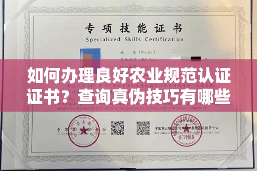 昆明如何办理良好农业规范认证证书？查询真伪技巧有哪些？