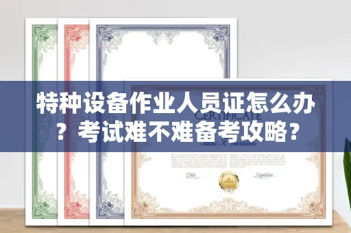 昆明特种设备作业人员证怎么办?考试难不难备考攻略?