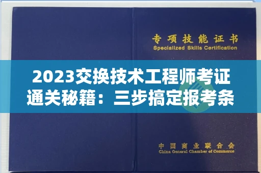昆明2023交换技术工程师考证通关秘籍:三步搞定报考条件+高效备考诀窍