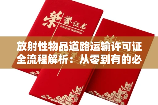昆明放射性物品道路运输许可证全流程解析:从零到有的必备指南