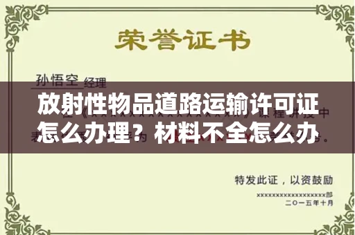 昆明放射性物品道路运输许可证怎么办理?材料不全怎么办?