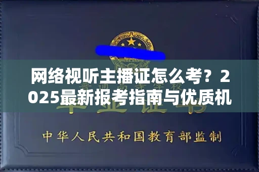 昆明网络视听主播证怎么考?2025最新报考指南与优质机构推荐
