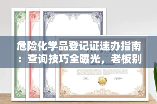 昆明危险化学品登记证速办指南:查询技巧全曝光,老板别再踩坑了!