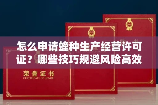 昆明怎么申请蜂种生产经营许可证?哪些技巧规避风险高效通过?