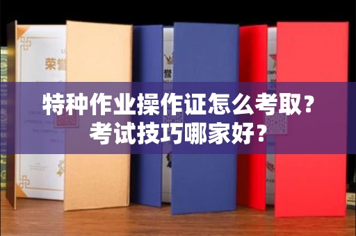 昆明特种作业操作证怎么考取?考试技巧哪家好?