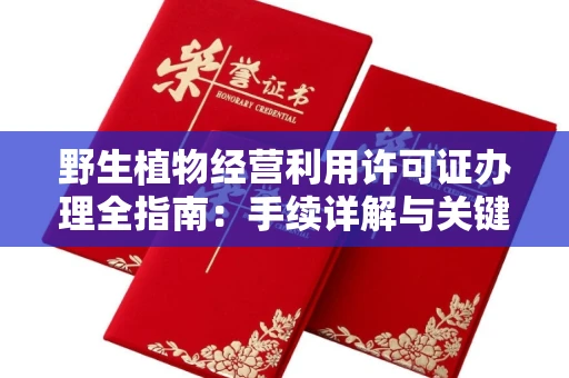 昆明野生植物经营利用许可证办理全指南:手续详解与关键避坑技巧