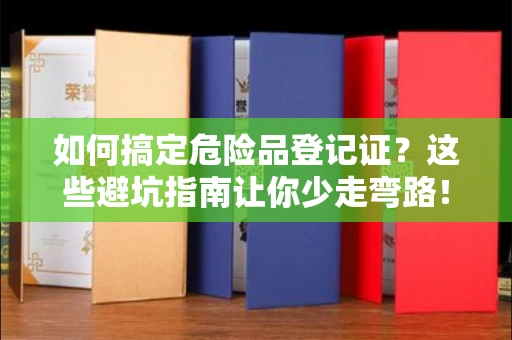 昆明如何搞定危险品登记证?这些避坑指南让你少走弯路!