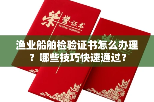 昆明渔业船舶检验证书怎么办理?哪些技巧快速通过?