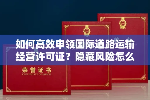 昆明如何高效申领国际道路运输经营许可证?隐藏风险怎么规避?