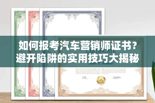 昆明如何报考汽车营销师证书?避开陷阱的实用技巧大揭秘
