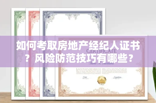 昆明如何考取房地产经纪人证书?风险防范技巧有哪些?